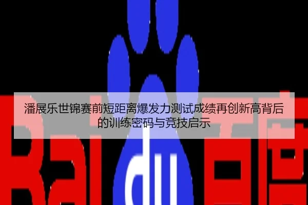 潘展乐世锦赛前短距离爆发力测试成绩再创新高背后的训练密码与竞技启示