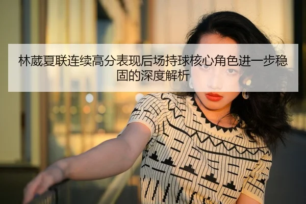 林葳夏联连续高分表现后场持球核心角色进一步稳固的深度解析