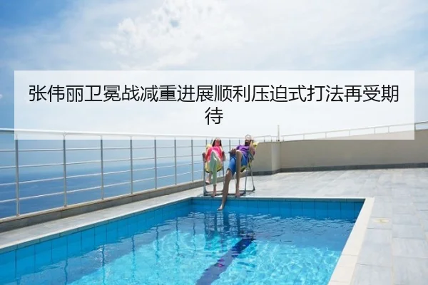 张伟丽卫冕战减重进展顺利压迫式打法再受期待